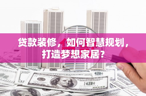 驻马店贷款装修，如何智慧规划，打造梦想家居？