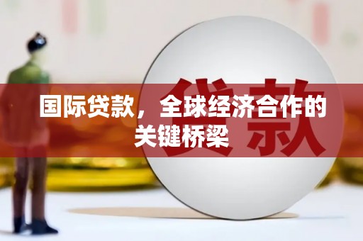 井陉矿区国际贷款，全球经济合作的关键桥梁