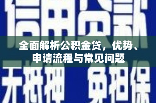 天水全面解析公积金贷，优势、申请流程与常见问题
