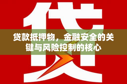 六合贷款抵押物，金融安全的关键与风险控制的核心