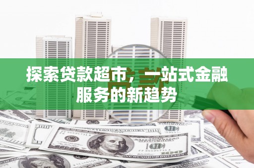 九江探索贷款超市，一站式金融服务的新趋势