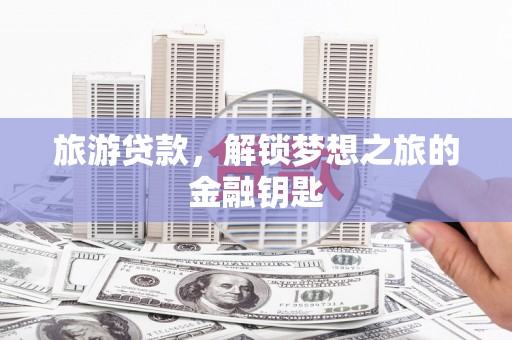 雁江旅游贷款，解锁梦想之旅的金融钥匙