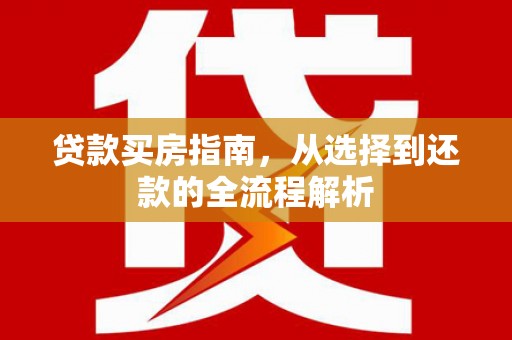 雨山贷款买房指南，从选择到还款的全流程解析