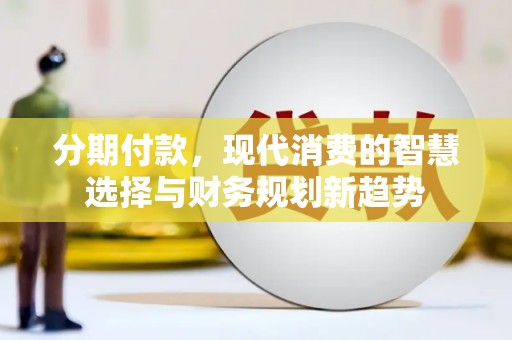 固阳分期付款，现代消费的智慧选择与财务规划新趋势