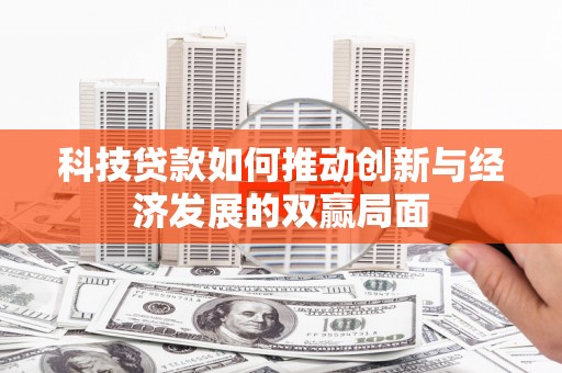 南宫科技贷款如何推动创新与经济发展的双赢局面