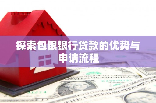 崇左探索包银银行贷款的优势与申请流程