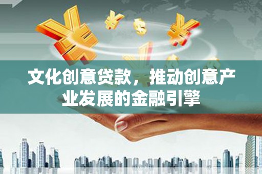 戚墅堰文化创意贷款，推动创意产业发展的金融引擎