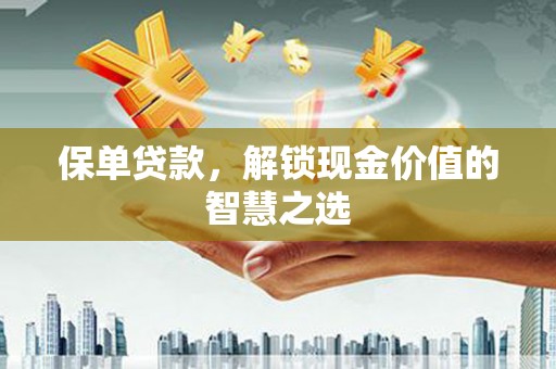 利州保单贷款，解锁现金价值的智慧之选