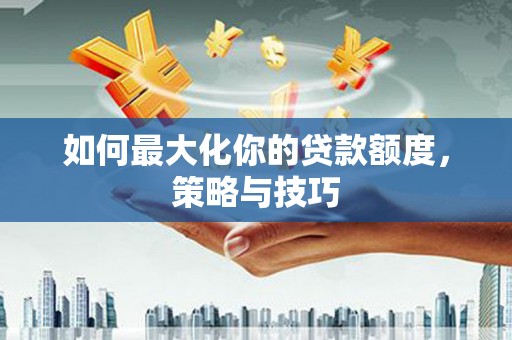 容县如何最大化你的贷款额度，策略与技巧