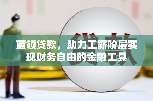 祁县蓝领贷款，助力工薪阶层实现财务自由的金融工具
