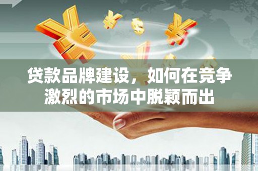 宁夏贷款品牌建设，如何在竞争激烈的市场中脱颖而出