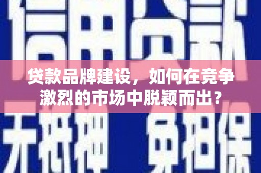 太保贷款品牌建设，如何在竞争激烈的市场中脱颖而出？
