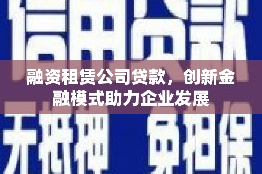 台南融资租赁公司贷款，创新金融模式助力企业发展