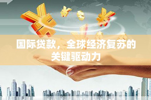 安福国际贷款，全球经济复苏的关键驱动力