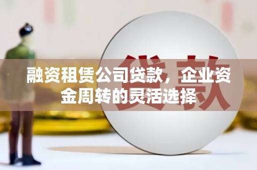 亭湖融资租赁公司贷款，企业资金周转的灵活选择