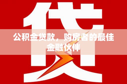 上犹公积金贷款，购房者的最佳金融伙伴
