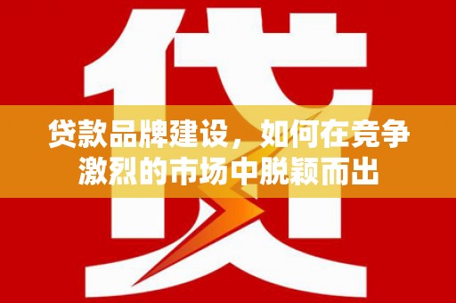 江东贷款品牌建设，如何在竞争激烈的市场中脱颖而出