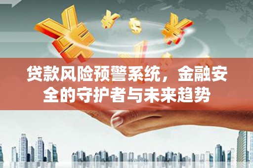 庐阳贷款风险预警系统，金融安全的守护者与未来趋势