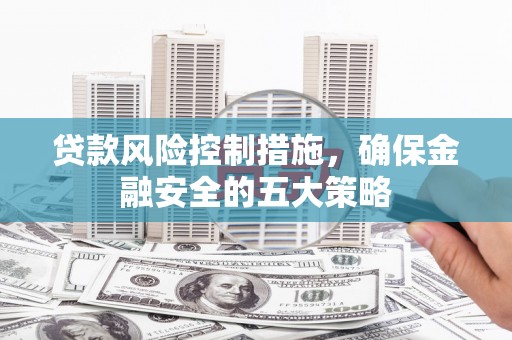 佳木斯贷款风险控制措施，确保金融安全的五大策略