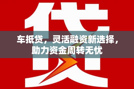 望城车抵贷，灵活融资新选择，助力资金周转无忧