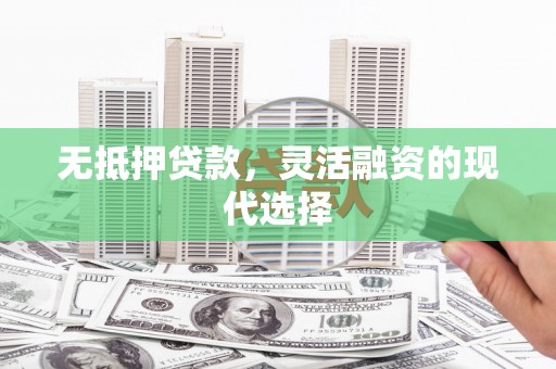 沁县无抵押贷款，灵活融资的现代选择