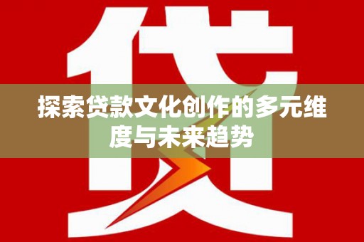 古浪探索贷款文化创作的多元维度与未来趋势