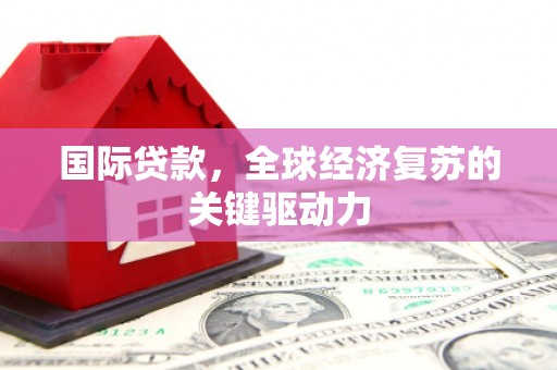衡东国际贷款，全球经济复苏的关键驱动力