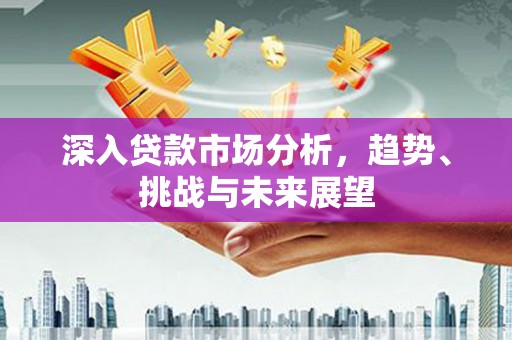 沁阳深入贷款市场分析，趋势、挑战与未来展望