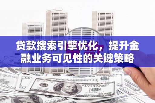 始兴贷款搜索引擎优化，提升金融业务可见性的关键策略