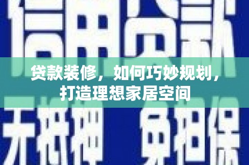 新安贷款装修，如何巧妙规划，打造理想家居空间