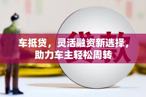 久治车抵贷，灵活融资新选择，助力车主轻松周转