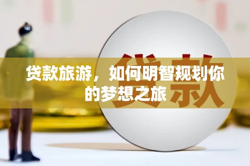 虾峙贷款旅游，如何明智规划你的梦想之旅