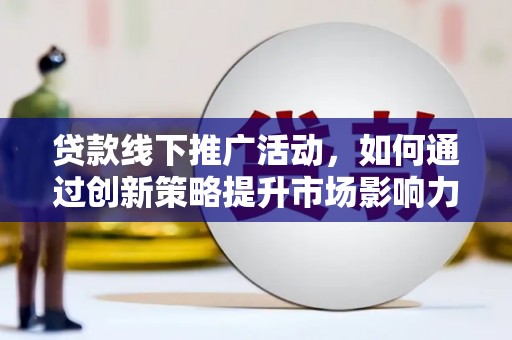 三明贷款线下推广活动，如何通过创新策略提升市场影响力