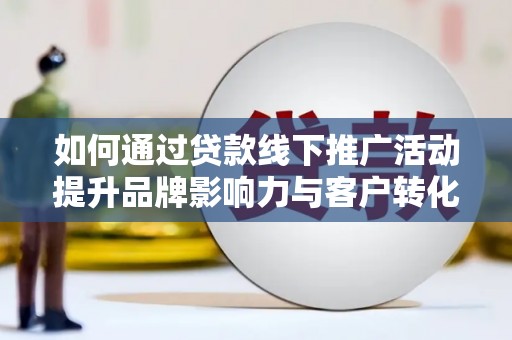 石冈如何通过贷款线下推广活动提升品牌影响力与客户转化率