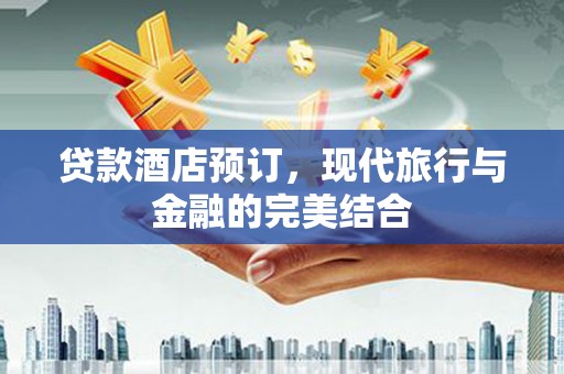 顺河贷款酒店预订，现代旅行与金融的完美结合