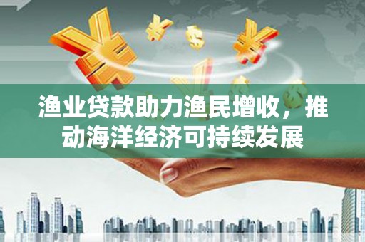 荥阳渔业贷款助力渔民增收，推动海洋经济可持续发展