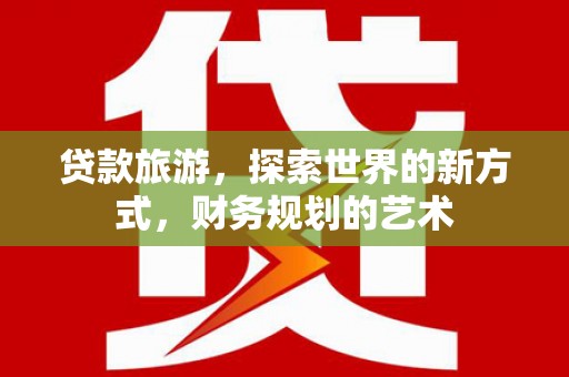 汕尾贷款旅游，探索世界的新方式，财务规划的艺术
