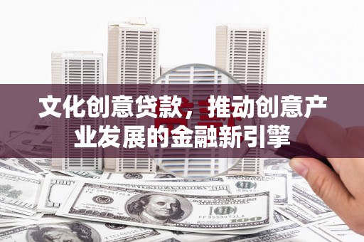 澳门半岛文化创意贷款，推动创意产业发展的金融新引擎