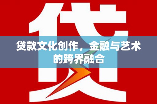 矿区贷款文化创作，金融与艺术的跨界融合