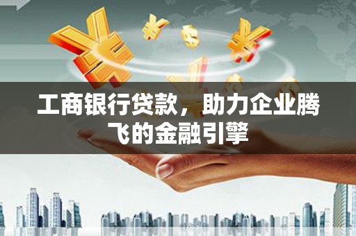 临夏工商银行贷款，助力企业腾飞的金融引擎