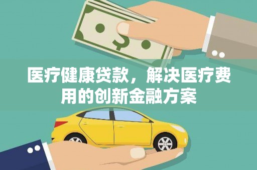 沙坪坝医疗健康贷款，解决医疗费用的创新金融方案