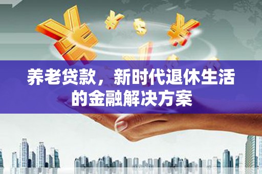 鄂托克前旗养老贷款，新时代退休生活的金融解决方案