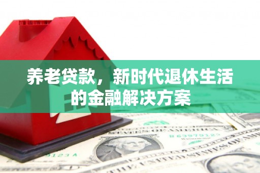 梅列养老贷款，新时代退休生活的金融解决方案