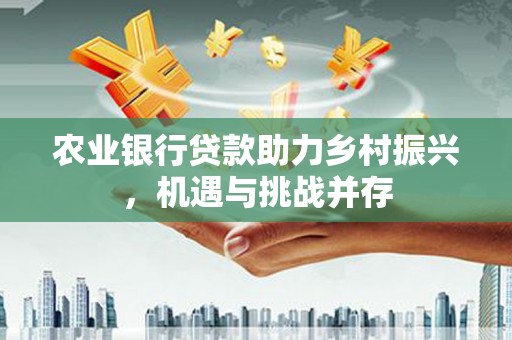 浦东农业银行贷款助力乡村振兴，机遇与挑战并存