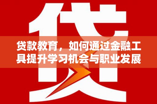 西充贷款教育，如何通过金融工具提升学习机会与职业发展