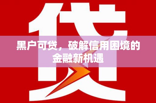 七美黑户可贷，破解信用困境的金融新机遇
