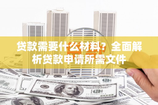 荔城贷款需要什么材料?全面解析贷款申请所需文件 荔城贷款需要什么材料?全面解析贷款申请所需文件